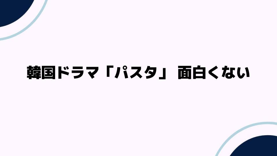 韓国ドラマ「パスタ」面白くない理由とその魅力